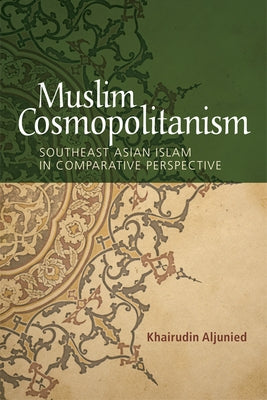 Muslim Cosmopolitanism: Southeast Asian Islam in Comparative Perspective by Aljunied, Khairudin