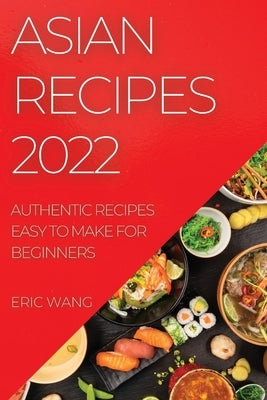 Asian Recipes 2022: Authentic Recipes Easy to Make for Beginners by Wang, Eric