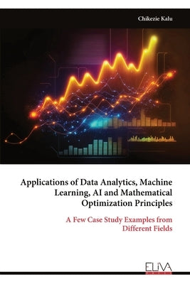 Applications of Data Analytics, Machine Learning, AI and Mathematical Optimization Principles by Kalu, Chikezie