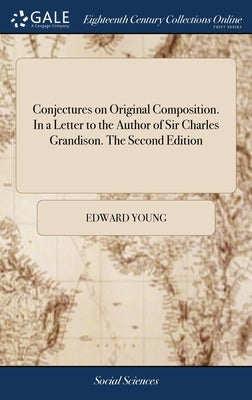 Conjectures on Original Composition. In a Letter to the Author of Sir Charles Grandison. The Second Edition by Young, Edward