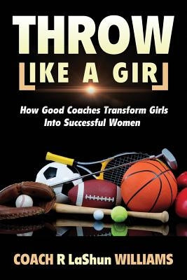 Throw Like A Girl: How Good Coaches Transform Girls Into Successful Women by Williams, Rebecca Lashun