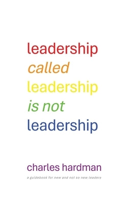 Leadership called Leadership is not Leadership: a guidebook for new and not so new leaders by Hardman, Charles