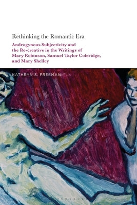 Rethinking the Romantic Era: Androgynous Subjectivity and the Recreative in the Writings of Mary Robinson, Samuel Taylor Coleridge, and Mary Shelle by Freeman, Kathryn S.