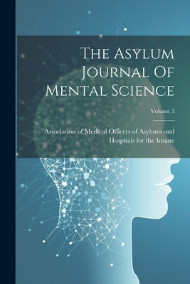 The Asylum Journal Of Mental Science; Volume 3 by Association of Medical Officers of as
