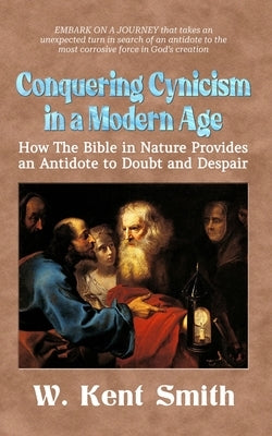 Conquering Cynicism in a Modern Age: How The Bible in Nature Provides an Antidote to Doubt and Despair by Smith, W. Kent