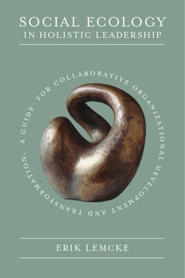 Social Ecology in Holistic Leadership: A Guide for Collaborative Organizational Development and Transformation by Lemcke, Erik