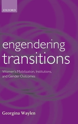 Engendering Transitions: Women's Mobilization, Institutions and Gender Outcomes by Waylen, Georgina