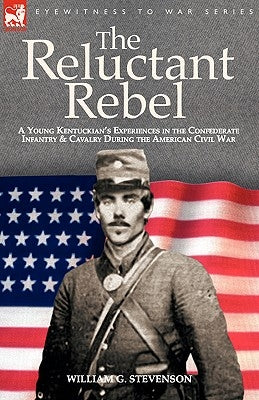 The Reluctant Rebel: a Young Kentuckian's Experiences in the Confederate Infantry and Cavalry During the American Civil War by Stevenson, William G.