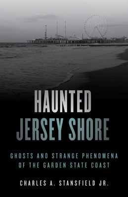 Haunted Jersey Shore: Ghosts and Strange Phenomena of the Garden State Coast by Stansfield, Charles A.