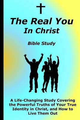 The Real You In Christ Bible Study: A Life-Changing Study Covering The Powerful Truths Of Your True Identity In Christ by Hobart, David C.