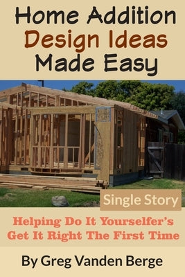 Home Addition Design Ideas Made Easy: Helping Do It Yourselfer's Get It Right The First Time by Vanden Berge, Greg