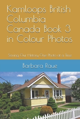Kamloops British Columbia Canada Book 3 in Colour Photos: Saving Our History One Photo at a Time by Raue, Barbara