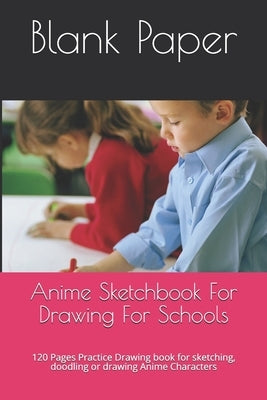 Anime Sketchbook For Drawing For Schools: 120 Pages Practice Drawing book for sketching, doodling or drawing Anime Characters by Paper, Blank