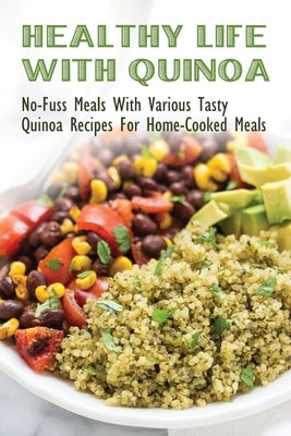 Healthy Life With Quinoa: No-Fuss Meals With Various Tasty Quinoa Recipes For Home-Cooked Meals: Easy Ways To Make Quinoa Snack by Schwartzwalde, Lanie