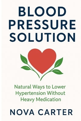 Blood Pressure Solution: Natural Ways to Lower Hypertension by Carter, Nova