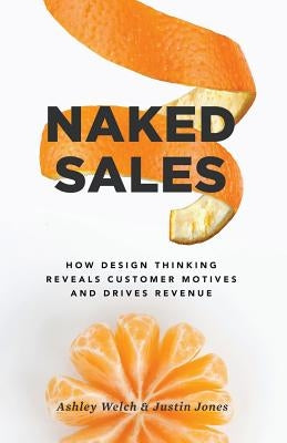 Naked Sales: How Design Thinking Reveals Customer Motives and Drives Revenue by Jones, Justin