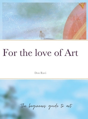 For the love of Art: The beginners guide to art by Ravi, Don