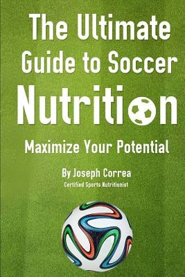 The Ultimate Guide to Soccer Nutrition: Maximize Your Potential by Correa(certified Sports Nutritionist), J