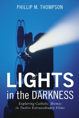 Lights in the Darkness: Exploring Catholic Themes in Twelve Extraordinary Films by Thompson, Phillip M.