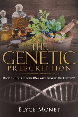 The Genetic Prescription: Book 2 - Healing your DNA with Genetic Oil Elixirs(TM) by Elyce Monet
