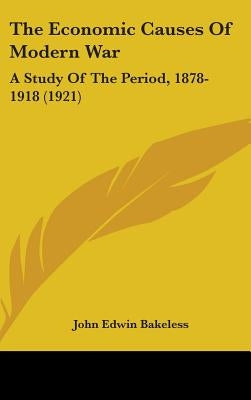The Economic Causes Of Modern War: A Study Of The Period, 1878-1918 (1921) by Bakeless, John Edwin