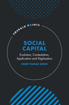 Social Capital: Evolution, Contestation, Application and Digitization by Singh, Mudit Kumar