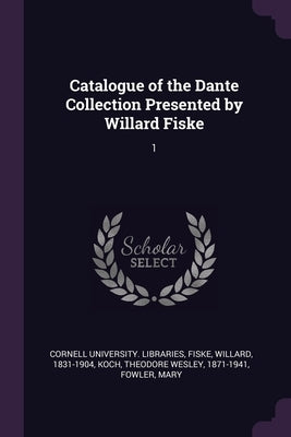 Catalogue of the Dante Collection Presented by Willard Fiske: 1 by Cornell University Libraries