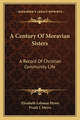 A Century Of Moravian Sisters: A Record Of Christian Community Life by Myers, Elizabeth Lehman