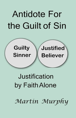 Antidote For the Guilt of Sin: Justification By Faith Alone by Murphy, Martin