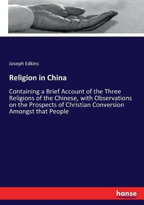 Religion in China: Containing a Brief Account of the Three Religions of the Chinese, with Observations on the Prospects of Christian Conversion Amongs by Edkins, Joseph