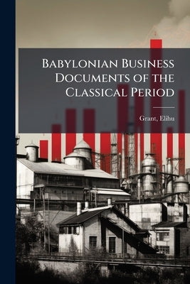 Babylonian Business Documents of the Classical Period by Grant, Elihu