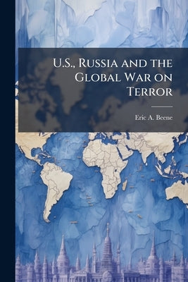 U.S., Russia and the Global War on Terror: Shoulder to Shoulder Into Battle? by Beene, Eric A.