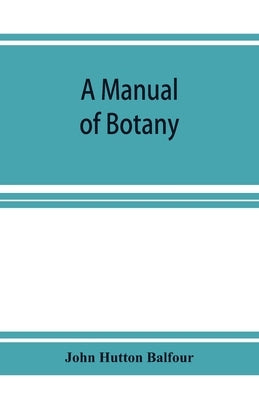 A Manual of botany: being an introduction to the study of the structure, physiology, and classification of plants by Hutton Balfour, John