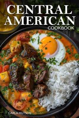 Central American Cookbook: A Journey Through 50 Authentic Recipes From Costa Rica, El Salvador, Guatemala, Panama, And More by Hutson, Carla
