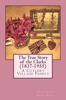 The True Story of the Clarks (1837-1955): A Cutlery Village Family by Banas, Elizabeth Anne