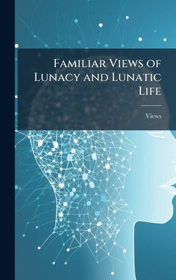 Familiar Views of Lunacy and Lunatic Life by Views