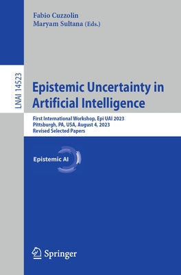 Epistemic Uncertainty in Artificial Intelligence: First International Workshop, Epi Uai 2023, Pittsburgh, Pa, Usa, August 4, 2023, Revised Selected Pa by Cuzzolin, Fabio