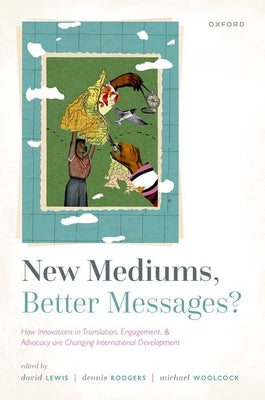 New Mediums, Better Messages?: How Innovations in Translation, Engagement, and Advocacy Are Changing International Development by Lewis, David