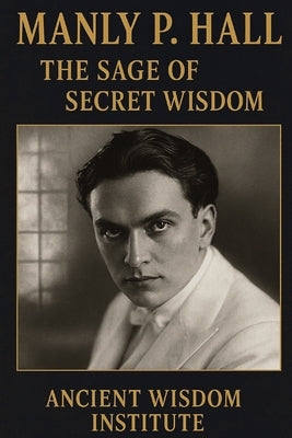 Manly P. Hall: The Sage of Secret Wisdom by Ancient Wisdom Institute