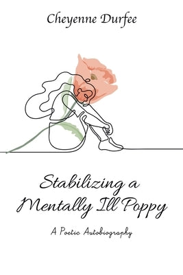 Stabilizing a Mentally Ill Poppy: A Poetic Autobiography by Durfee, Cheyenne