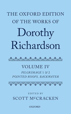The Oxford Edition of the Works of Dorothy Richardson, Volume IV: Pilgrimage 1 & 2: Pointed Roofs and Backwater by McCracken, Scott