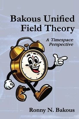 Bakous Unified Field Theory: A Timespace Perspective by N. Bakous, Ronny
