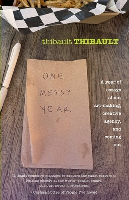 One Messy Year: A Year of Essays About Art-Making, Creative Agency, and Coming Out by Thibault, Thibault