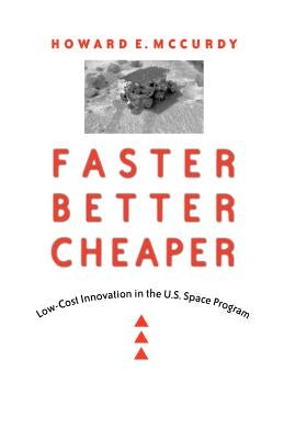 Faster, Better, Cheaper: Low-Cost Innovation in the U.S. Space Program by McCurdy, Howard E.