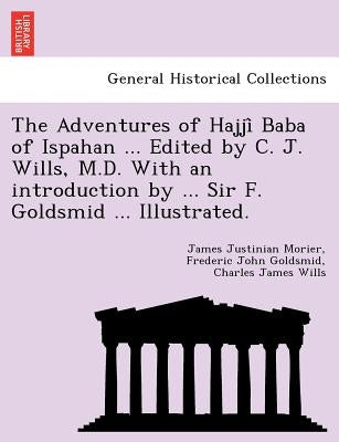 The Adventures of Hajjî Baba of Ispahan ... Edited by C. J. Wills, M.D. With an introduction by ... Sir F. Goldsmid ... Illustrated. by Morier, James Justinian