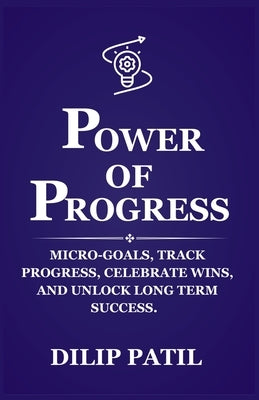 Power of Progress: Micro-goals, Track Progress, Celebrate Wins, and Unlock Long Term Success by Patil, Dilip