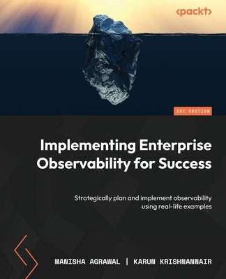 Implementing Enterprise Observability for Success: Strategically plan and implement observability using real-life examples by Agrawal, Manisha