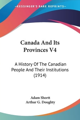 Canada And Its Provinces V4: A History Of The Canadian People And Their Institutions (1914) by Shortt, Adam