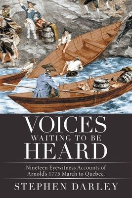 Voices Waiting to Be Heard: Nineteen Eyewitness Accounts of Arnold's 1775 March to Quebec. by Darley, Stephen