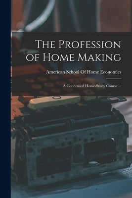 The Profession of Home Making: A Condensed Home-study Course ... by American School of Home Economics